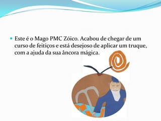 Este é o Mago PMC Zóico. Acabou de chegar de um curso de feitiços e está desejoso de aplicar um truque, com a ajuda da sua âncora mágica.