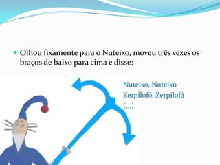 Olhou fixamente para o Nuteixo, moveu três vezes os braços de baixo para cima e disse:Nuteixo, NuteixoZerpilofó, Zerpilofá					(…)