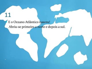 11E o Oceano Atlântico nasceu!     Abriu-se primeiro a norte e depois a sul.
