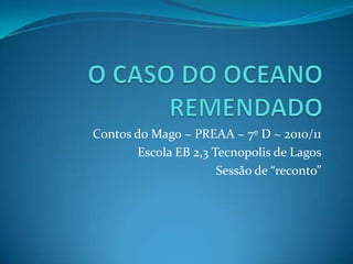 O CASO DO OCEANO REMENDADO Contos do Mago ~ PREAA ~ 7º D ~ 2010/11 Escola EB 2,3 Tecnopolis de Lagos Sessão de “reconto” 