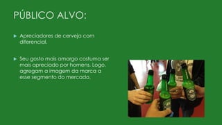 PÚBLICO ALVO:
 Apreciadores de cerveja com
diferencial.
 Seu gosto mais amargo costuma ser
mais apreciado por homens. Logo,
agregam a imagem da marca a
esse segmento do mercado.
 