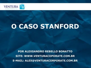 O CASO STANFORD POR ALEXSANDRO REBELLO BONATTO SITE: WWW.VENTURACOPORATE.COM.BR E-MAIL: ALEX@VENTURACORPORATE.COM.BR 