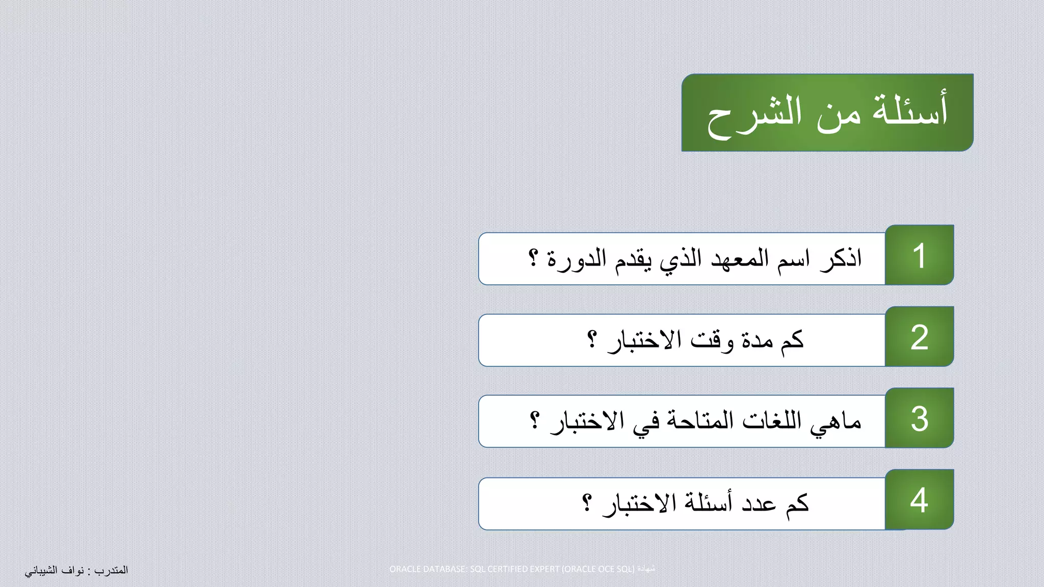 ‫الشرح‬ ‫من‬ ‫أسئلة‬
‫؟‬ ‫الدورة‬ ‫يقدم‬ ‫الذي‬ ‫المعهد‬ ‫اسم‬ ‫اذكر‬
‫؟‬ ‫االختبار‬ ‫وقت‬ ‫مدة‬ ‫كم‬
‫؟‬ ‫االختبار‬ ‫في‬ ‫المتاحة‬ ‫اللغات‬ ‫ماهي‬
‫؟‬ ‫االختبار‬ ‫أسئلة‬ ‫عدد‬ ‫كم‬
1
2
3
4
‫المتدرب‬:‫نواف‬‫الشيبان‬‫ي‬ ‫شهادة‬ORACLE DATABASE: SQL CERTIFIED EXPERT (ORACLE OCE SQL)
 