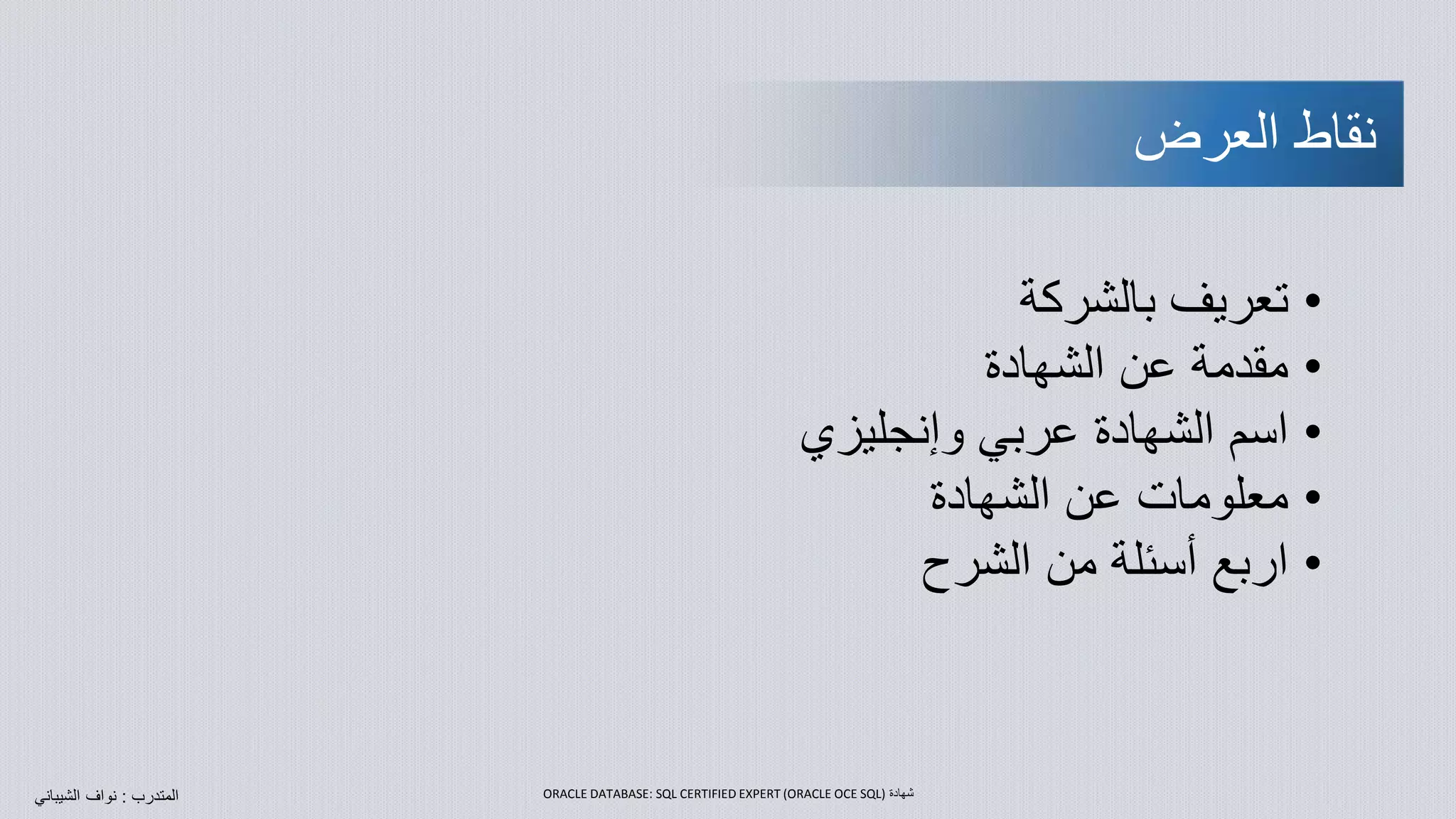 •‫بالشركة‬ ‫تعريف‬
•‫الشهادة‬ ‫عن‬ ‫مقدمة‬
•‫وإنجليزي‬ ‫عربي‬ ‫الشهادة‬ ‫اسم‬
•‫الشهادة‬ ‫عن‬ ‫معلومات‬
•‫الشرح‬ ‫من‬ ‫أسئلة‬ ‫اربع‬
‫المتدرب‬:‫نواف‬‫الشيبان‬‫ي‬
‫العرض‬ ‫نقاط‬
‫شهادة‬ORACLE DATABASE: SQL CERTIFIED EXPERT (ORACLE OCE SQL)
 