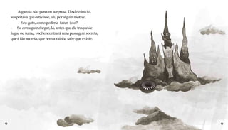 Agarota não pareceu surpresa. Desdeo início,
suspeitava que estivesse, ali, poralgummotivo.
– Seu gato, como poderia fazer isso?
– Se conseguir chegar, lá, antes que ele troque de
lugar ou suma, você encontrará umapassagem secreta,
que é tão secreta, que nem a rainha sabe que existe.
12 13
 