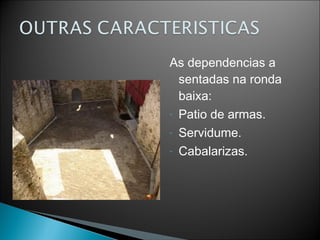 As dependencias a
sentadas na ronda
baixa:
- Patio de armas.
- Servidume.
- Cabalarizas.

 
