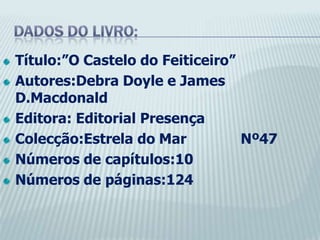 Dados do livro:Título:”O Castelo do Feiticeiro”Autores:Debra Doyle e James D.MacdonaldEditora: Editorial PresençaColecção:Estrela do Mar             Nº47Números de capítulos:10Números de páginas:124  