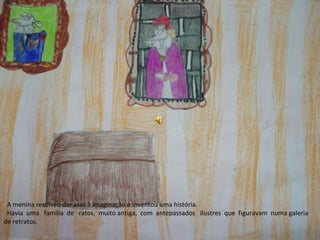 A menina resolveu dar asas à imaginação e inventou uma história.
 Havia uma família de ratos, muito antiga, com antepassados ilustres que figuravam numa galeria
de retratos.
 