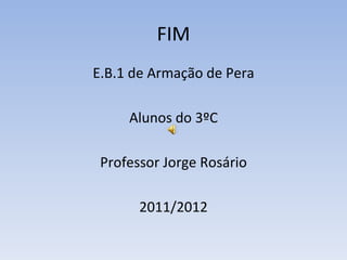 FIM
E.B.1 de Armação de Pera

     Alunos do 3ºC

 Professor Jorge Rosário

       2011/2012
 