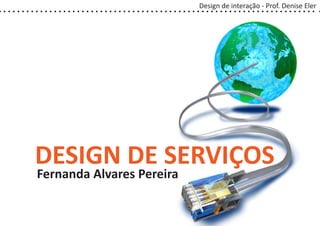 Design de interação - Prof. Denise Eler




DESIGN DE SERVIÇOS
Fernanda Alvares Pereira
 