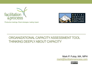 ORGANIZATIONAL CAPACITY ASSESSMENT TOOL
THINKING DEEPLY ABOUT CAPACITY



                              Mark P. Fulop, MA, MPH
                          mark@facilitationprocess.com
 