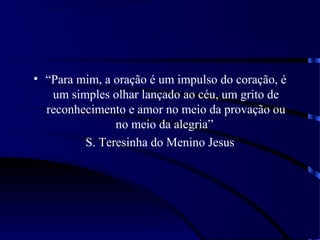 • “Para mim, a oração é um impulso do coração, é
um simples olhar lançado ao céu, um grito de
reconhecimento e amor no meio da provação ou
no meio da alegria”
S. Teresinha do Menino Jesus
 