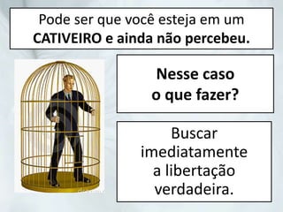 Nesse caso
o que fazer?
Buscar
imediatamente
a libertação
verdadeira.
Pode ser que você esteja em um
CATIVEIRO e ainda não percebeu.
 