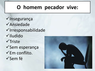 O homem pecador vive:
Insegurança
Ansiedade
Irresponsabilidade
Iludido
Triste
Sem esperança
Em conflito.
Sem fé
 