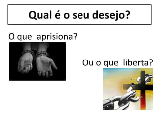 Qual é o seu desejo?
Ou o que liberta?
O que aprisiona?
 
