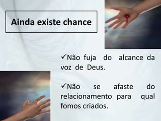 Ainda existe chance
Não fuja do alcance da
voz de Deus.
Não se afaste do
relacionamento para qual
fomos criados.
 