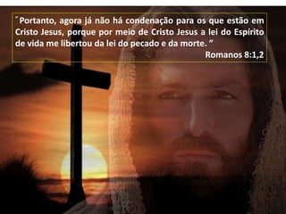 “ Portanto, agora já não há condenação para os que estão em
Cristo Jesus, porque por meio de Cristo Jesus a lei do Espírito
de vida me libertou da lei do pecado e da morte. ”
Romanos 8:1,2
 
