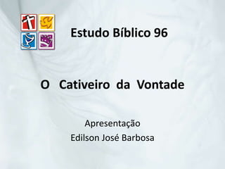 O Cativeiro da Vontade
Apresentação
Edilson José Barbosa
Estudo Bíblico 96
 