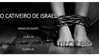 O CATIVEIRO DE ISRAEL
REINO DO NORTE
LIÇÃO 10
ELDON JR.
 