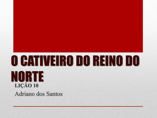O CATIVEIRO DO REINO DO
NORTE
LIÇÃO 10
Adriano dos Santos
 