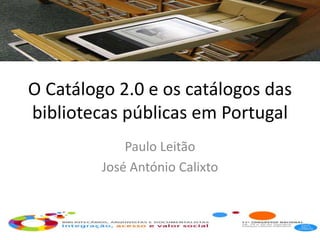 O Catálogo 2.0 e os catálogos das
bibliotecas públicas em Portugal
             Paulo Leitão
         José António Calixto
 