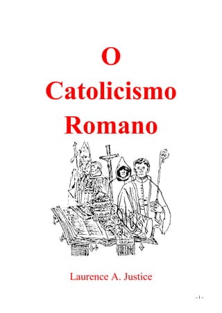 - 1 -
O
Catolicismo
Romano
Laurence A. Justice
 
