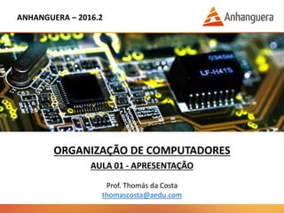 ANHANGUERA – 2016.2
ORGANIZAÇÃO DE COMPUTADORES
AULA 01 - APRESENTAÇÃO
Prof. Thomás da Costa
thomascosta@aedu.com
 