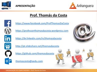 ORGANIZAÇÃO DE COMPUTADORES – Prof. Thomás da Costa
APRESENTAÇÃO
https://www.facebook.com/ProfThomasDaCosta
https://br.linkedin.com/in/thomasdacosta
http://pt.slideshare.net/thomasdacosta
thomascosta@aedu.com
https://github.com/thomasdacosta
Prof. Thomás da Costa
https://professorthomasdacosta.wordpress.com
 