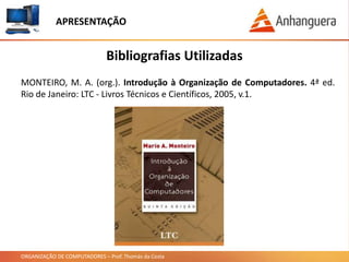 ORGANIZAÇÃO DE COMPUTADORES – Prof. Thomás da Costa
APRESENTAÇÃO
Bibliografias Utilizadas
MONTEIRO, M. A. (org.). Introdução à Organização de Computadores. 4ª ed.
Rio de Janeiro: LTC - Livros Técnicos e Científicos, 2005, v.1.
 