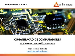 ANHANGUERA – 2016.2
ORGANIZAÇÃO DE COMPUTADORES
AULA 03 – CONVERSÃO DE BASES
Prof. Thomás da Costa
thomascosta@aedu.com
 