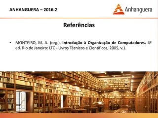 ANHANGUERA – 2016.2
Referências
• MONTEIRO, M. A. (org.). Introdução à Organização de Computadores. 4ª
ed. Rio de Janeiro: LTC - Livros Técnicos e Científicos, 2005, v.1.
 