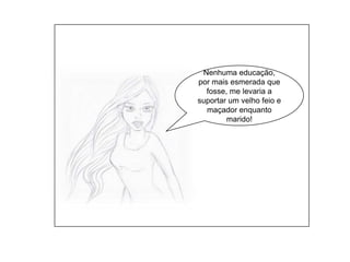 Nenhuma educação, por mais esmerada que fosse, me levaria a suportar um velho feio e maçador enquanto marido!