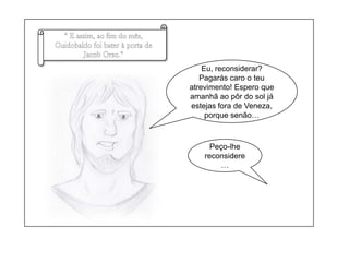 “ E assim, ao fim do mês, Guidobaldo foi bater à porta de Jacob Orso.”Eu, reconsiderar? Pagarás caro o teu atrevimento! Espero que amanhã ao pôr do sol já estejas fora de Veneza, porque senão…Peço-lhe reconsidere…