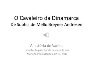 O Cavaleiro da DinamarcaDe Sophia de Mello Breyner Andresen A história de Vanina (adaptação para banda desenhada por Mariana Pires Mendes, nº 19. 7ºB) 