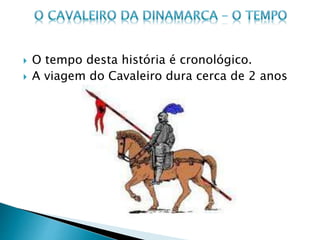  O tempo desta história é cronológico.
 A viagem do Cavaleiro dura cerca de 2 anos
 