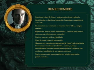Fora irmão colaço de Louis... amigos criados desde a infância. 
Ruth Carolina .... Berthe de Soumeville. Sua amiga... sua paixão de 
outra vida. 
Enamoraram-se e novamente se casaram. Novas vidas.... antigos 
destinos... 
03 primeiros anos do enlace matrimonial.... a aura do amor parecia 
derramar suas bênçãos sobre essa união. 
Porém... todo erro há de ser liquidado. 
Erros de outras vida e da mesma vida. 
Mais uma vez o sentimento desenfreado de “amor” pela bela Berthe 
lhe acometeu em atitudes irrefletidas... o ciúme, a posse, a 
necessidade de exercer o domínio sobre aquele ser “angelical” lhe 
conduziu a humilhação de um suposto contendor. 
Porém nunca se sabe o que as palavras e atitudes impensadas 
podem acarretar... 
 