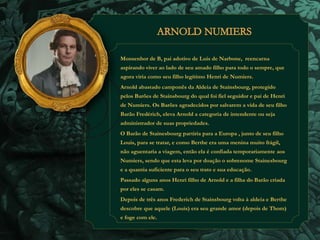 Monsenhor de B, pai adotivo de Luis de Narbone, reencarna 
aspirando viver ao lado de seu amado filho para todo o sempre, que 
agora viria como seu filho legítimo Henri de Numiers. 
Arnold abastado camponês da Aldeia de Stainsbourg, protegido 
pelos Barões de Stainsbourg do qual foi fiel seguidor e pai de Henri 
de Numiers. Os Barões agradecidos por salvarem a vida de seu filho 
Barão Fredérich, eleva Arnold a categoria de intendente ou seja 
administrador de suas propriedades. 
O Barão de Stainesbourg partiria para a Europa , junto de seu filho 
Louis, para se tratar, e como Berthe era uma menina muito frágil, 
não aguentaria a viagem, então ela é confiada temporariamente aos 
Numiers, sendo que esta leva por doação o sobrenome Stainesbourg 
e a quantia suficiente para o seu trato e sua educação. 
Passado alguns anos Henri filho de Arnold e a filha do Barão criada 
por eles se casam. 
Depois de três anos Frederich de Stainsbourg volta à aldeia e Berthe 
descobre que aquele (Louis) era seu grande amor (depois de Thom) 
e foge com ele. 
 
