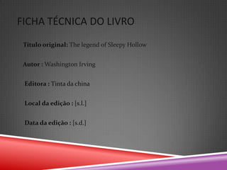 FICHA TÉCNICA DO LIVRO
 Título original: The legend of Sleepy Hollow


 Autor : Washington Irving


 Editora : Tinta da china


 Local da edição : [s.l.]


 Data da edição : [s.d.]
 