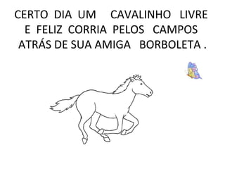 CERTO DIA UM CAVALINHO LIVRE E FELIZ CORRIA PELOS CAMPOS ATRÁS DE SUA AMIGA BORBOLETA .