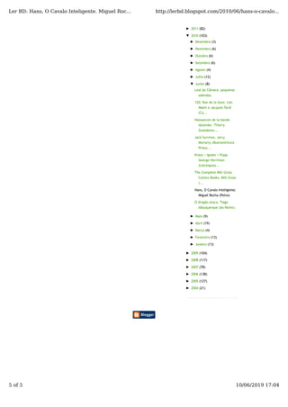 ► 2011 (82)
▼ 2010 (103)
► Dezembro (3)
► Novembro (6)
► Outubro (6)
► Setembro (6)
► Agosto (4)
► Julho (12)
▼ Junho (8)
Leal da Câmara: pequenas
adendas.
120, Rue de la Gare. Léo
Malet e Jacques Tardi
(Ca...
Naissances de la bande
dessinée. Thierry
Smolderen...
Jack Survives. Jerry
Moriarty (Buenaventura
Press)...
Krazy + Ignatz + Pupp.
George Herriman
(Librimpres...
The Complete Milt Gross
Comics Books. Milt Gross
(...
Hans, O Cavalo Inteligente.
Miguel Rocha (Polvo)
O dragão ataca. Tiago
Albuquerque (Ao Norte).
► Maio (9)
► Abril (19)
► Março (4)
► Fevereiro (13)
► Janeiro (13)
► 2009 (104)
► 2008 (117)
► 2007 (78)
► 2006 (138)
► 2005 (127)
► 2004 (21)
Ler BD: Hans, O Cavalo Inteligente. Miguel Roc... http://lerbd.blogspot.com/2010/06/hans-o-cavalo...
5 of 5 10/06/2019 17:04
 