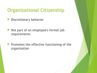 Organizational Citizenship


Discretionary behavior



Not part of an employee's formal job
requirements



Promotes the effective functioning of the
organization

7

 