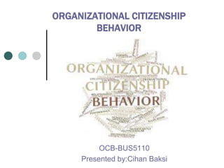 ORGANIZATIONAL CITIZENSHIP
BEHAVIOR
OCB-BUS5110
Presented by:Cihan Baksi
 