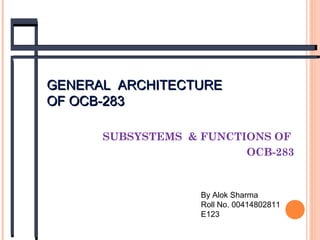 GGEENNEERRAALL AARRCCHHIITTEECCTTUURREE 
OOFF OOCCBB--228833 
SUBSYSTEMS & FUNCTIONS OF 
OCB-283 
By Alok Sharma 
Roll No. 00414802811 
E123 
 