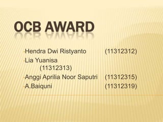 OCB AWARD
 •Hendra  Dwi Ristyanto        (11312312)
 •Lia Yuanisa
       (11312313)
 •Anggi Aprilia Noor Saputri   (11312315)
 •A.Baiquni                    (11312319)
 
