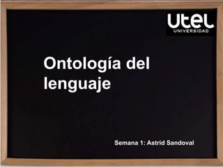 Ontología del
lenguaje
Semana 1: Astrid Sandoval
 