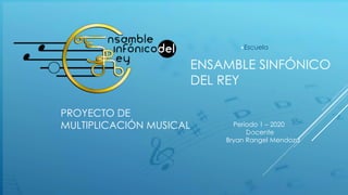 ENSAMBLE SINFÓNICO
DEL REY
▶Escuela
PROYECTO DE
MULTIPLICACIÓN MUSICAL Período 1 – 2020
Docente
Bryan Rangel Mendoza
 
