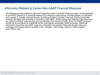 Information Related to Certain Non-GAAP Financial Measures
The following provides additional information regarding certain non-GAAP measures used in this presentation.
A non-GAAP measure is a numerical measure of a company’s performance, financial position, or cash flows
that excludes or includes amounts that are normally excluded or included in the most directly comparable
measure calculated and presented in accordance with GAAP. While management believes these measures
are useful to enhance understanding and comparability of our financial results, these non-GAAP measures
should not be considered as substitutes for the most directly comparable GAAP measures. Additional
information concerning non-GAAP measures is included in our periodic filings with the Securities and
Exchange Commission that are available in the “Investors – SEC Filings” section of CNO’s website,
www.CNOinc.com.

CNO Financial Group | OCB Solutions | March 3, 2014

14

 