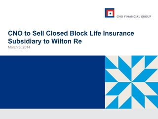CNO to Sell Closed Block Life Insurance
Subsidiary to Wilton Re
March 3, 2014

 