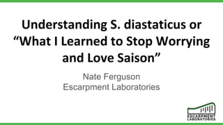 Understanding S. diastaticus or
“What I Learned to Stop Worrying
and Love Saison”
Nate Ferguson
Escarpment Laboratories
 