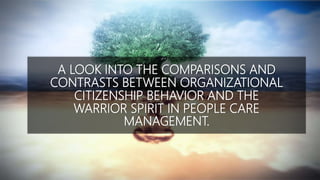 A LOOK INTO THE COMPARISONS AND
CONTRASTS BETWEEN ORGANIZATIONAL
CITIZENSHIP BEHAVIOR AND THE
WARRIOR SPIRIT IN PEOPLE CARE
MANAGEMENT.
 